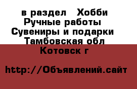  в раздел : Хобби. Ручные работы » Сувениры и подарки . Тамбовская обл.,Котовск г.